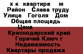 3-х к. квартира 60 м2 › Район ­ Слава труду › Улица ­ Гоголя › Дом ­ 44 › Общая площадь ­ 60 › Цена ­ 3 500 000 - Краснодарский край, Горячий Ключ г. Недвижимость » Квартиры продажа   . Краснодарский край,Горячий Ключ г.